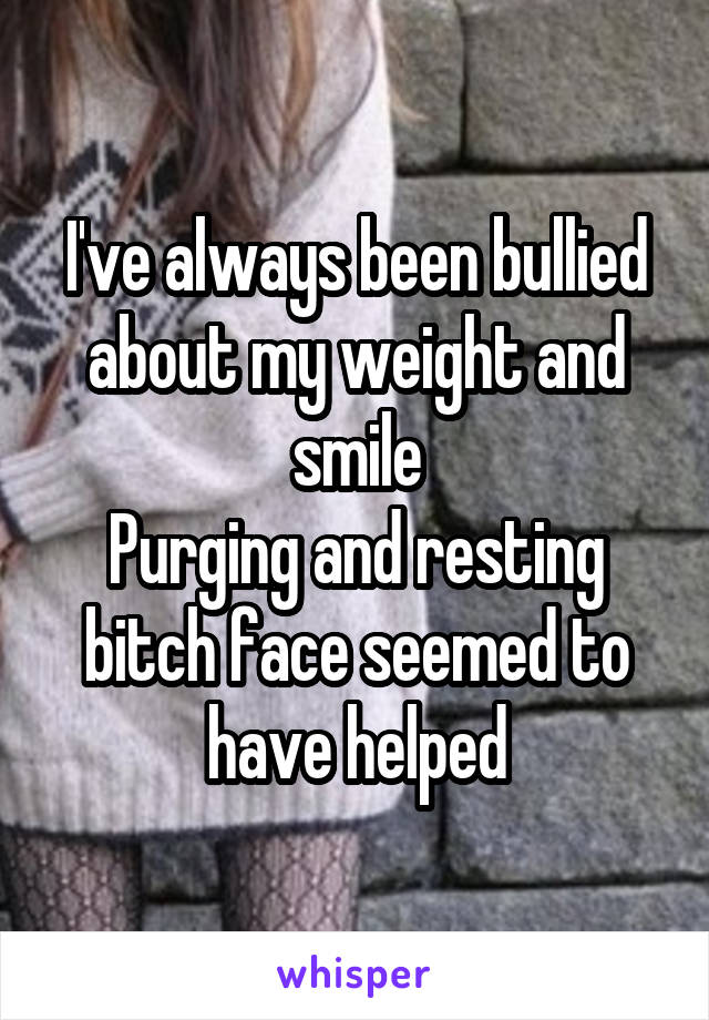 I've always been bullied about my weight and smile
Purging and resting bitch face seemed to have helped