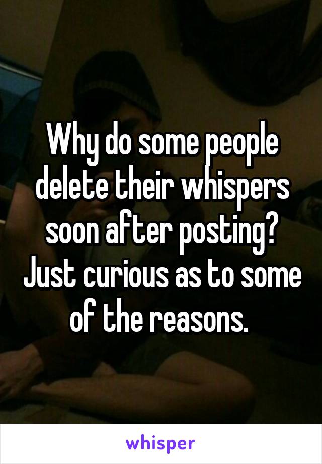 Why do some people delete their whispers soon after posting? Just curious as to some of the reasons. 
