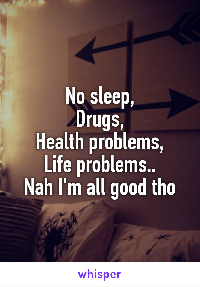 No sleep,
Drugs,
Health problems,
Life problems..
Nah I'm all good tho