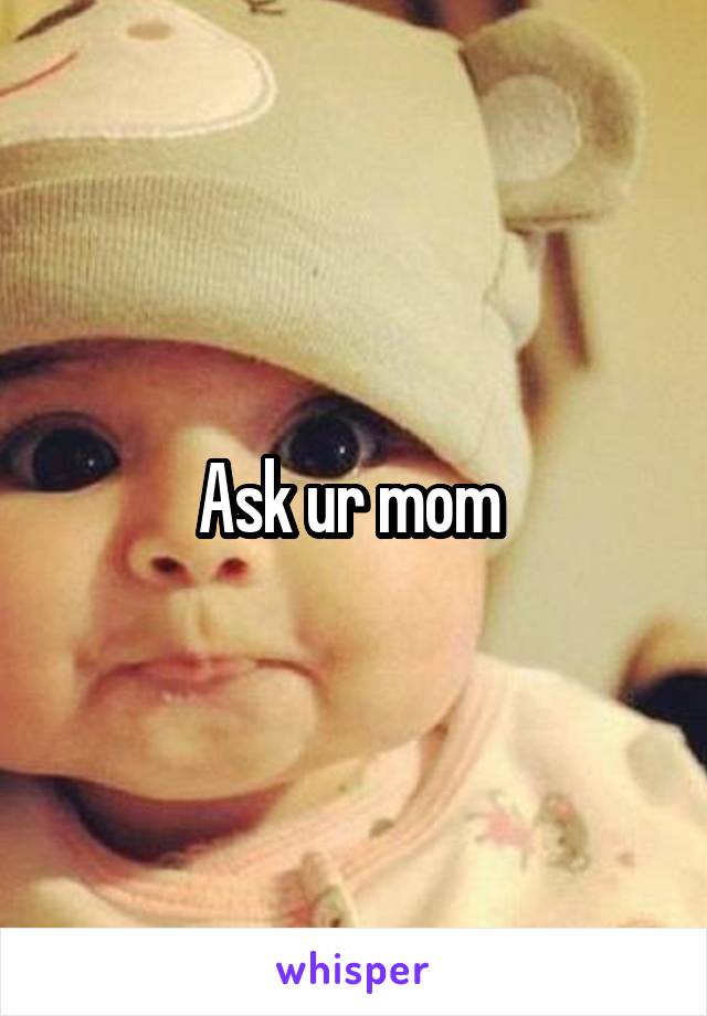 Ask ur mom 