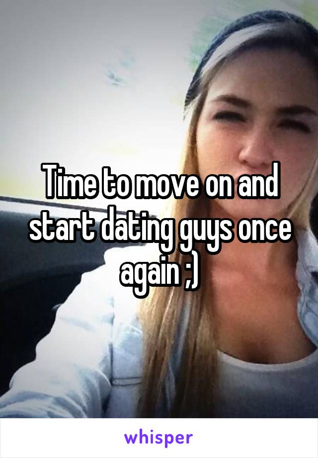 Time to move on and start dating guys once again ;)
