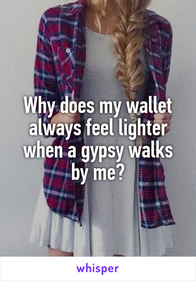 Why does my wallet always feel lighter when a gypsy walks by me?