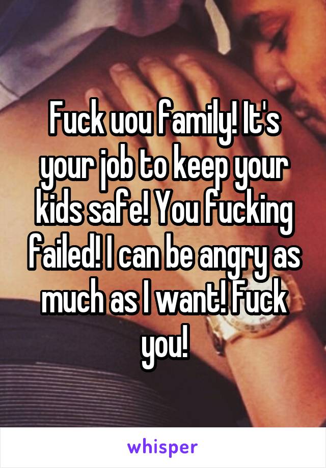 Fuck uou family! It's your job to keep your kids safe! You fucking failed! I can be angry as much as I want! Fuck you!
