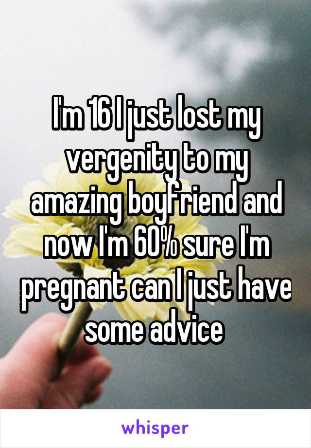 I'm 16 I just lost my vergenity to my amazing boyfriend and now I'm 60% sure I'm pregnant can I just have some advice 
