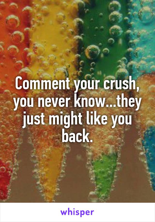 Comment your crush, you never know...they just might like you back.