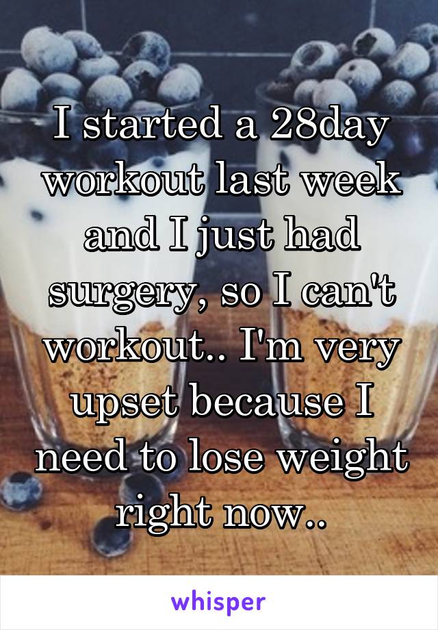 I started a 28day workout last week and I just had surgery, so I can't workout.. I'm very upset because I need to lose weight right now..