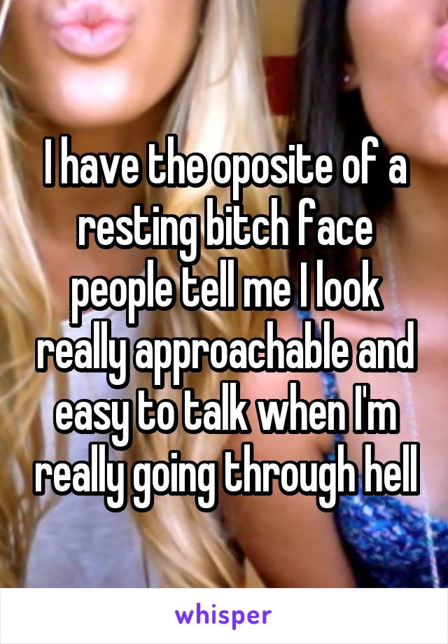 I have the oposite of a resting bitch face people tell me I look really approachable and easy to talk when I'm really going through hell