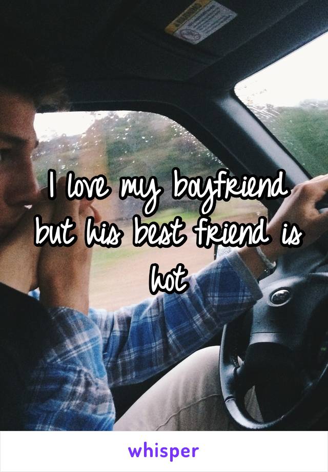 I love my boyfriend but his best friend is hot