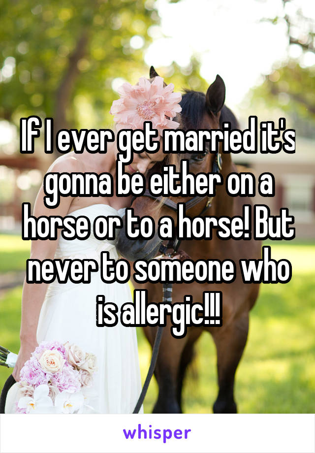 If I ever get married it's gonna be either on a horse or to a horse! But never to someone who is allergic!!!
