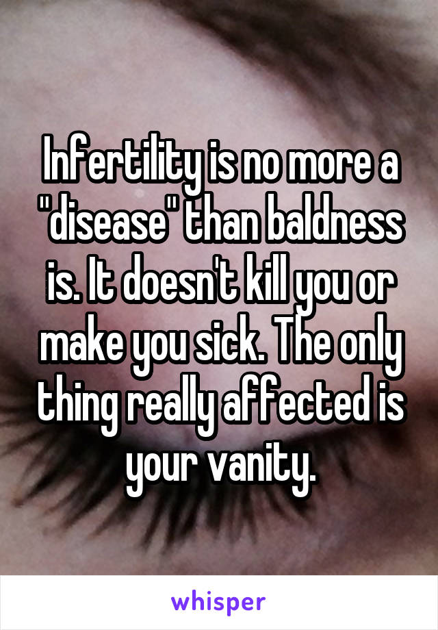 Infertility is no more a "disease" than baldness is. It doesn't kill you or make you sick. The only thing really affected is your vanity.