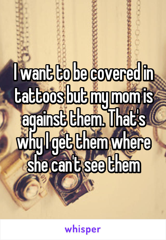 I want to be covered in tattoos but my mom is against them. That's why I get them where she can't see them