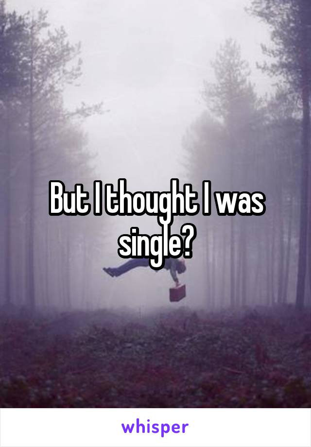 But I thought I was single?