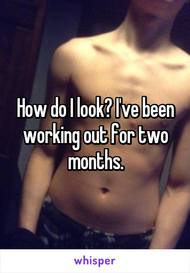 How do I look? I've been working out for two months.