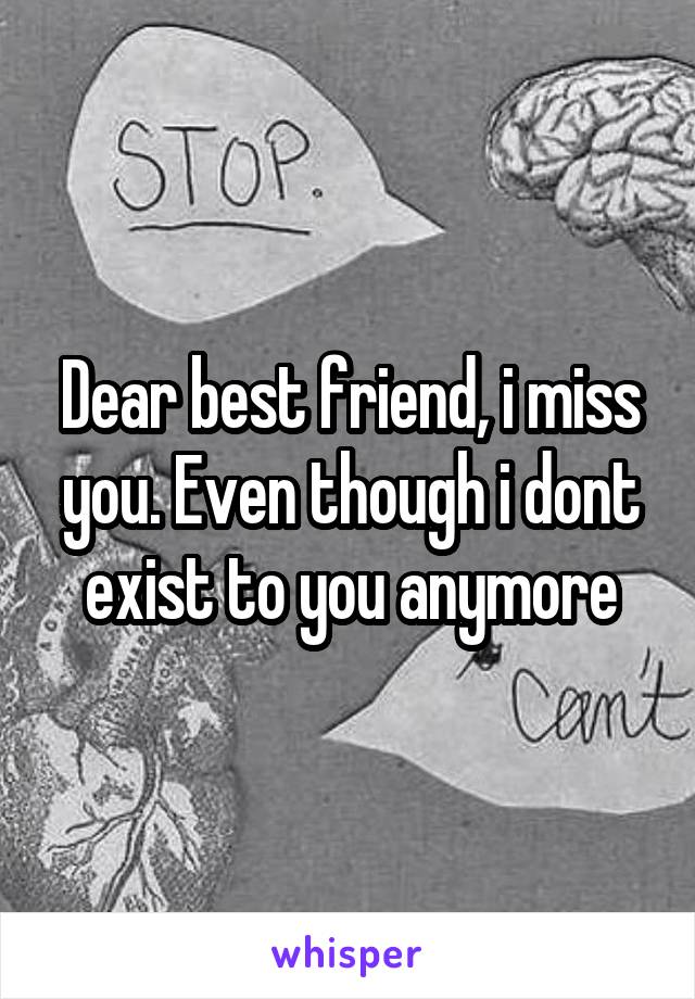 Dear best friend, i miss you. Even though i dont exist to you anymore