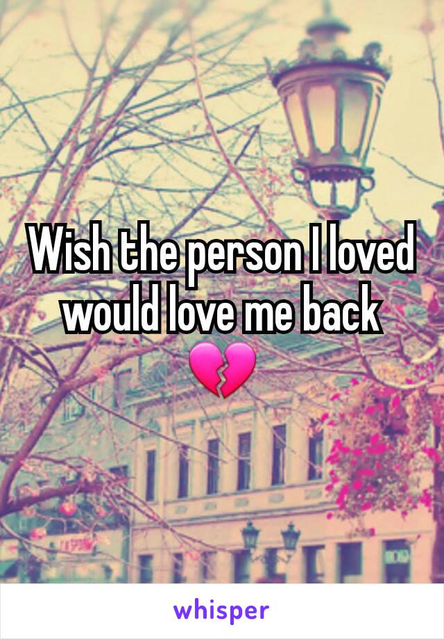 Wish the person I loved would love me back 💔