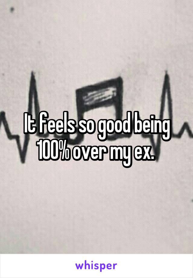 It feels so good being 100% over my ex. 
