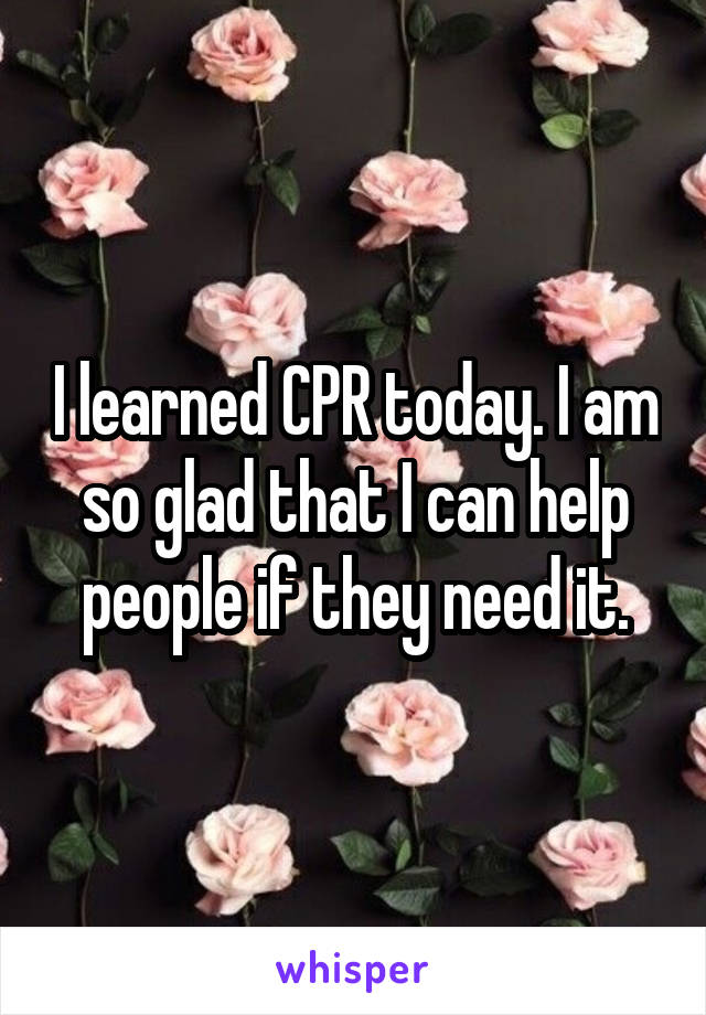 I learned CPR today. I am so glad that I can help people if they need it.