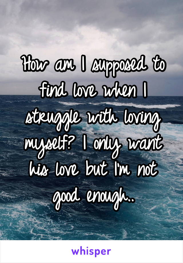 How am I supposed to find love when I struggle with loving myself? I only want his love but I'm not good enough..