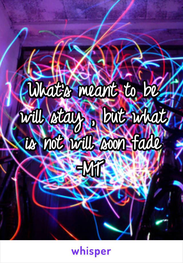 What's meant to be will stay , but what is not will soon fade -MT 