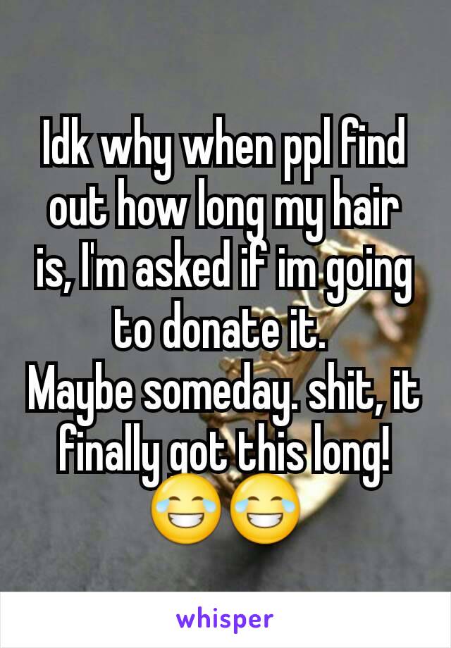 Idk why when ppl find out how long my hair is, I'm asked if im going to donate it. 
Maybe someday. shit, it finally got this long!
😂😂