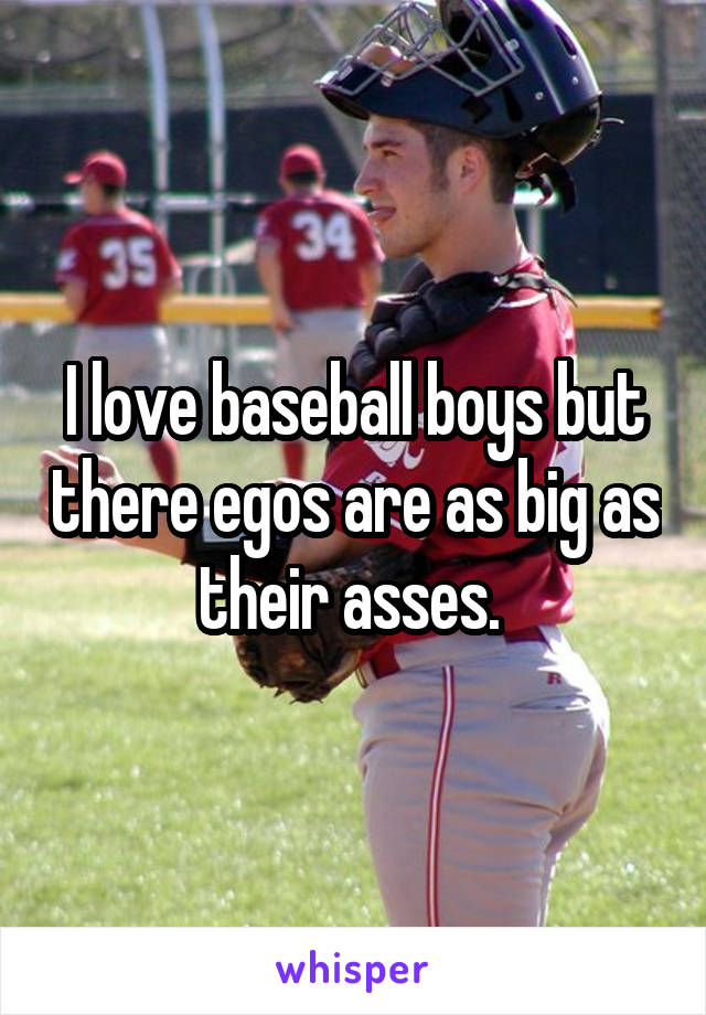 I love baseball boys but there egos are as big as their asses. 
