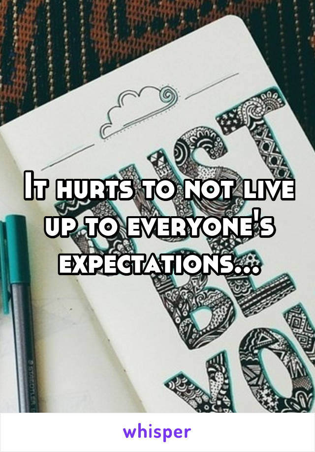 It hurts to not live up to everyone's expectations...
