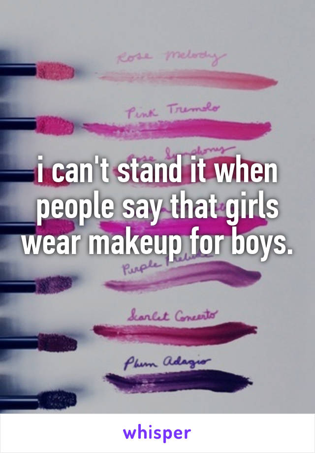 i can't stand it when people say that girls wear makeup for boys. 