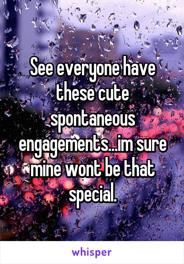 See everyone have these cute spontaneous engagements...im sure mine wont be that special.