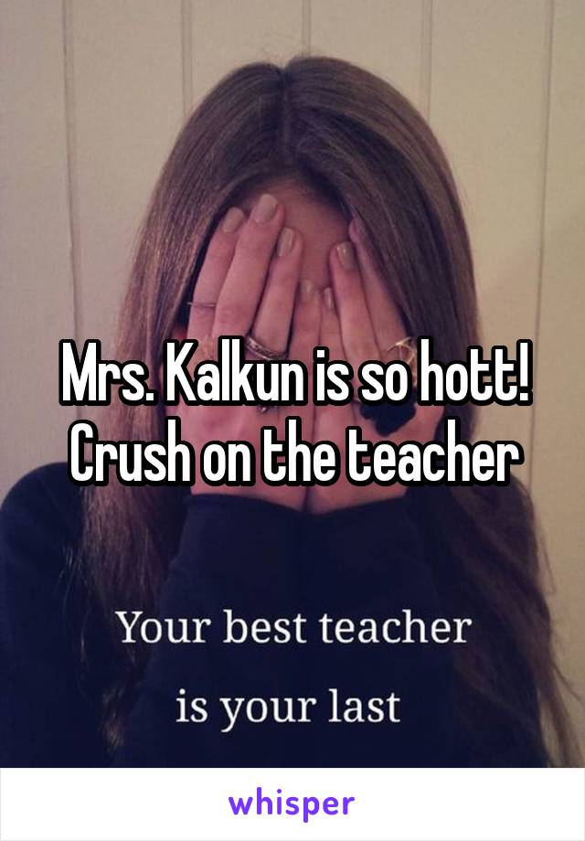 Mrs. Kalkun is so hott! Crush on the teacher