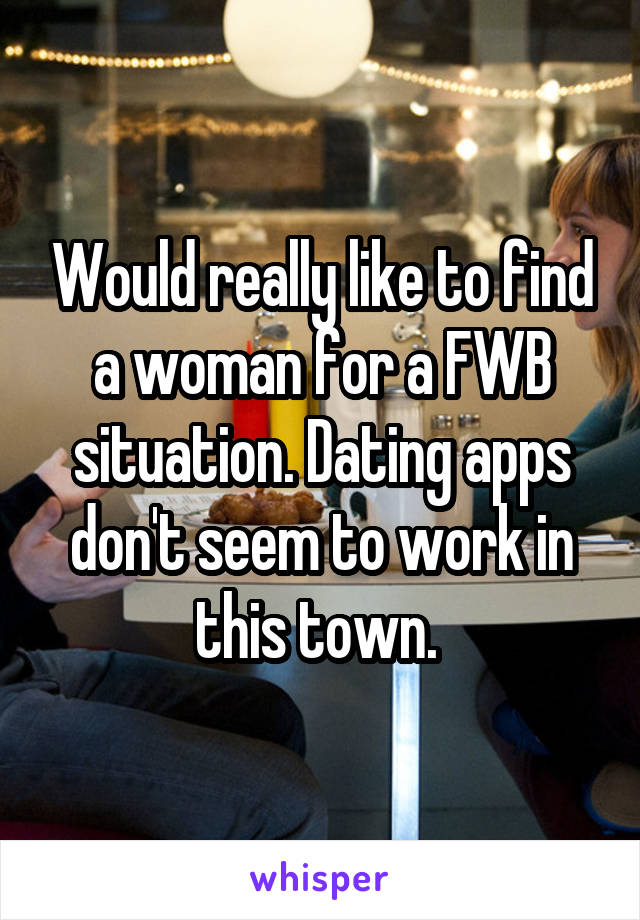 Would really like to find a woman for a FWB situation. Dating apps don't seem to work in this town. 