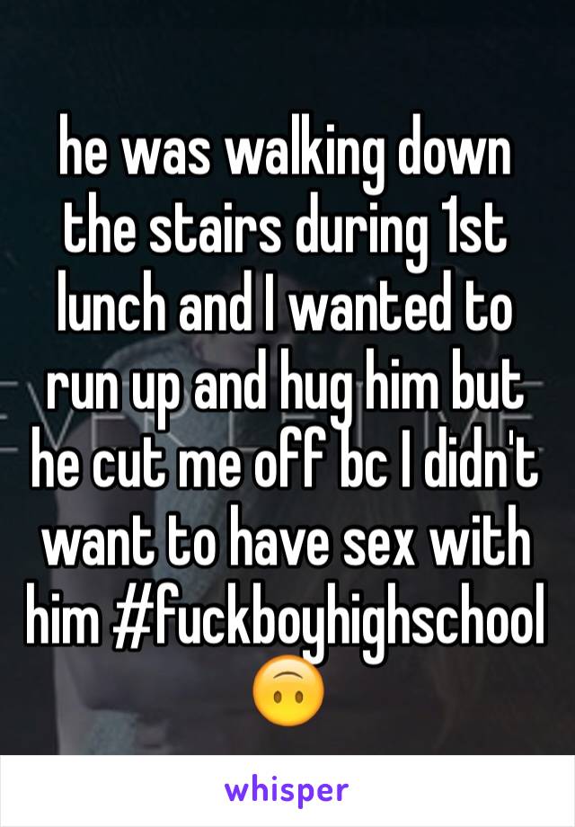 he was walking down the stairs during 1st lunch and I wanted to run up and hug him but he cut me off bc I didn't want to have sex with him #fuckboyhighschool 🙃
