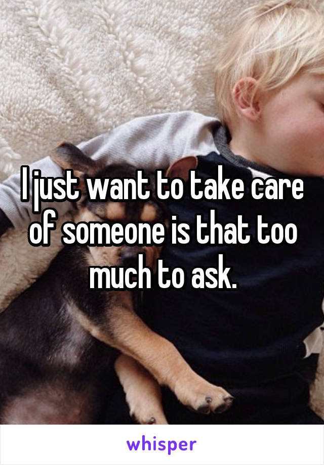 I just want to take care of someone is that too much to ask.