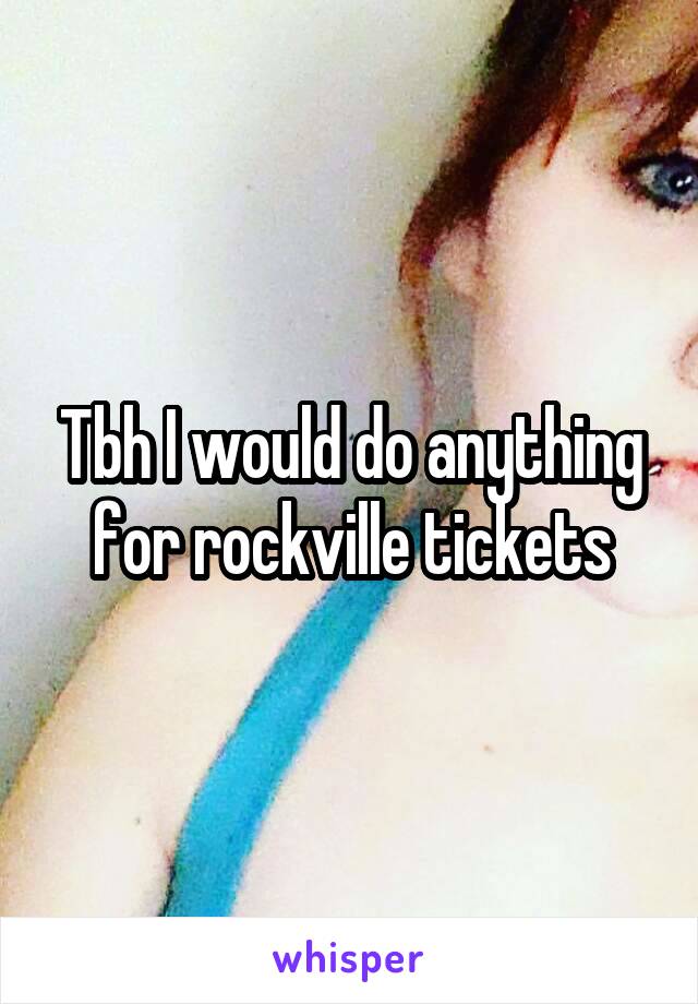 Tbh I would do anything for rockville tickets