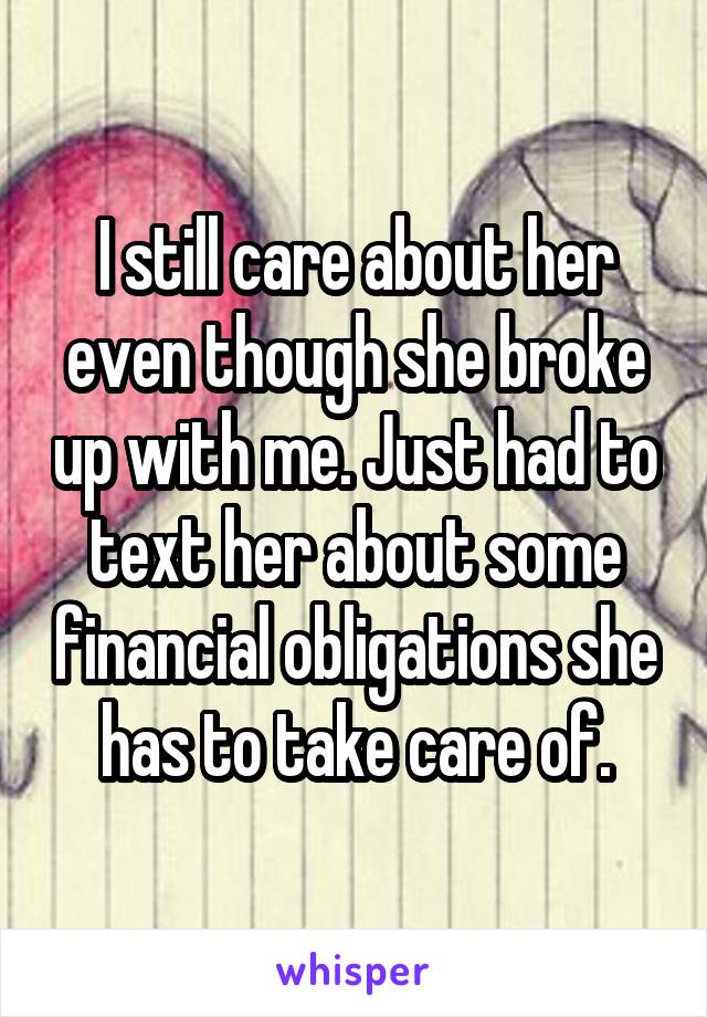 I still care about her even though she broke up with me. Just had to text her about some financial obligations she has to take care of.