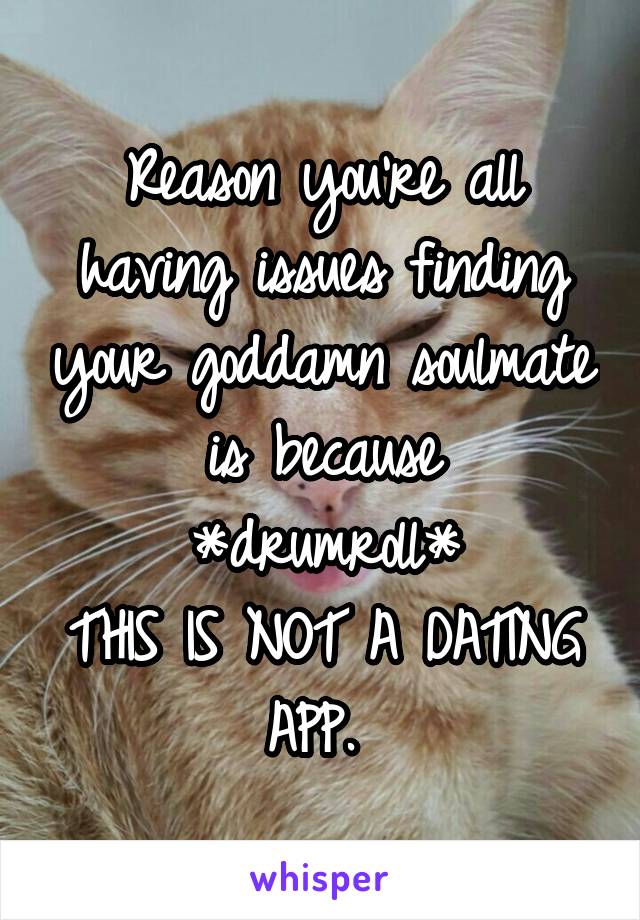 Reason you're all having issues finding your goddamn soulmate is because
*drumroll*
THIS IS NOT A DATING APP. 