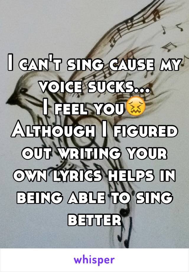 I can't sing cause my voice sucks... 
I feel you😖
Although I figured out writing your own lyrics helps in being able to sing better