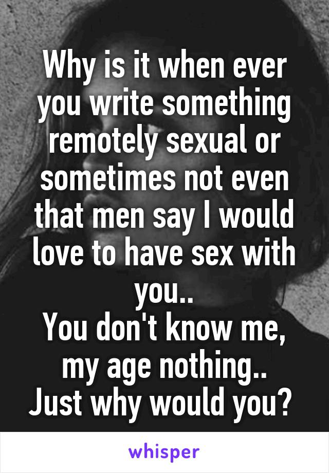 Why is it when ever you write something remotely sexual or sometimes not even that men say I would love to have sex with you..
You don't know me, my age nothing..
Just why would you? 