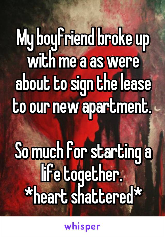 My boyfriend broke up with me a as were about to sign the lease to our new apartment. 

So much for starting a life together. 
*heart shattered*