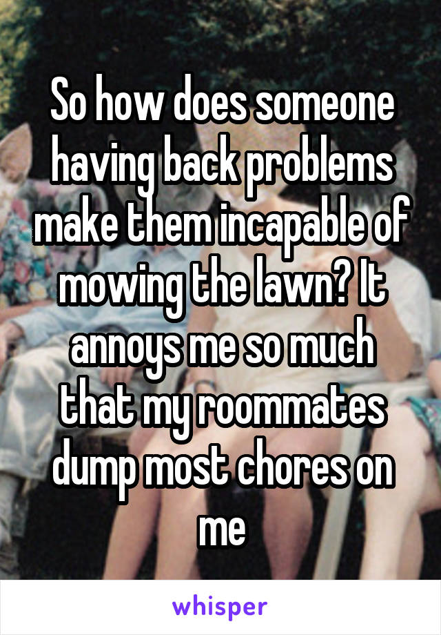 So how does someone having back problems make them incapable of mowing the lawn? It annoys me so much that my roommates dump most chores on me