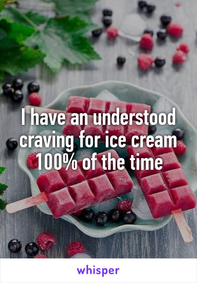 I have an understood craving for ice cream 100% of the time