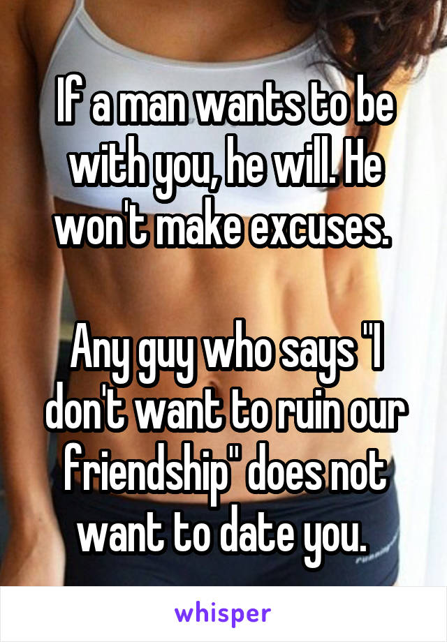 If a man wants to be with you, he will. He won't make excuses. 

Any guy who says "I don't want to ruin our friendship" does not want to date you. 