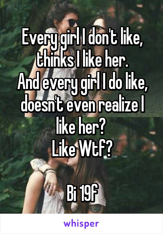 Every girl I don't like, thinks I like her.
And every girl I do like, doesn't even realize I like her? 
Like Wtf?

Bi 19f