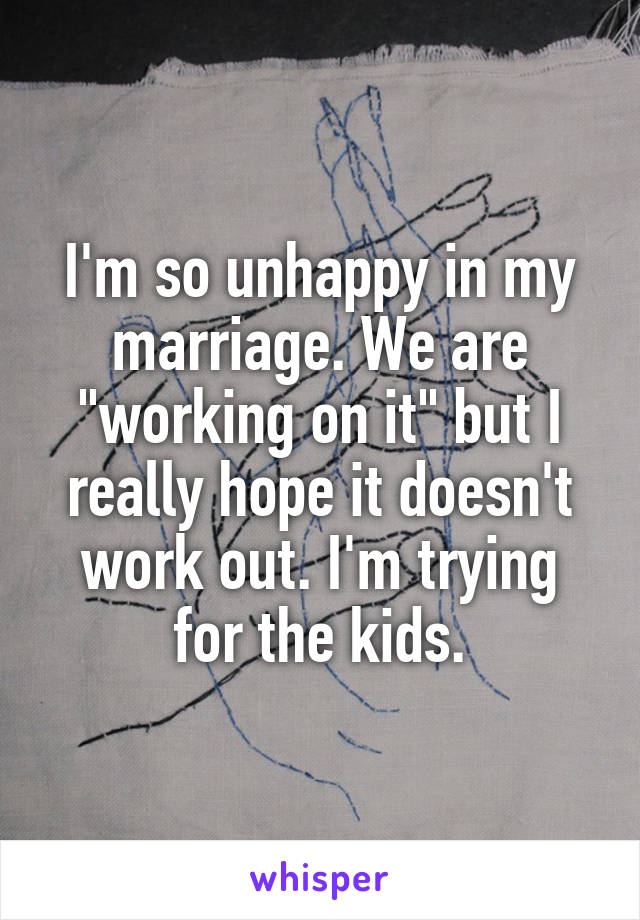 I'm so unhappy in my marriage. We are "working on it" but I really hope it doesn't work out. I'm trying for the kids.