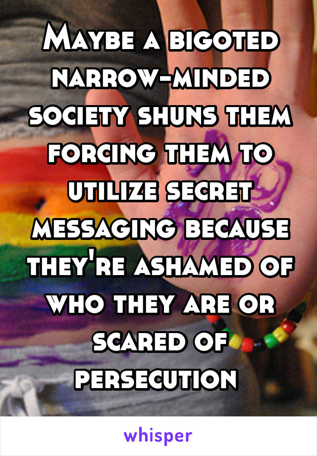 Maybe a bigoted narrow-minded society shuns them forcing them to utilize secret messaging because they're ashamed of who they are or scared of persecution 
