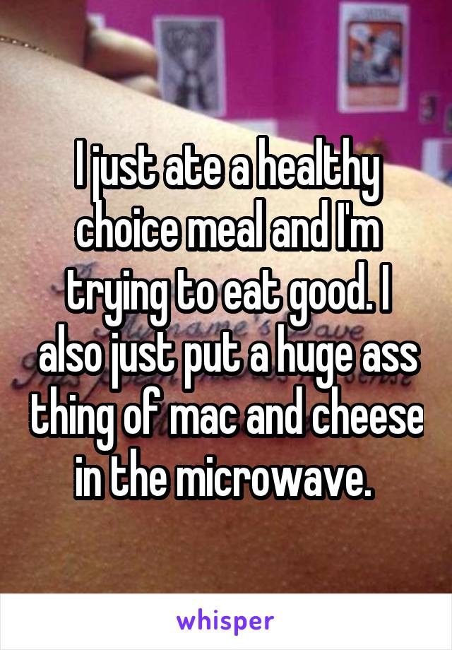 I just ate a healthy choice meal and I'm trying to eat good. I also just put a huge ass thing of mac and cheese in the microwave. 