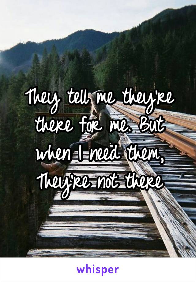 They tell me they're there for me. But when I need them, They're not there