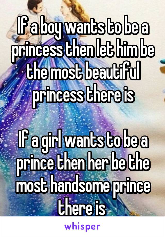 If a boy wants to be a princess then let him be the most beautiful princess there is

If a girl wants to be a prince then her be the most handsome prince there is 
