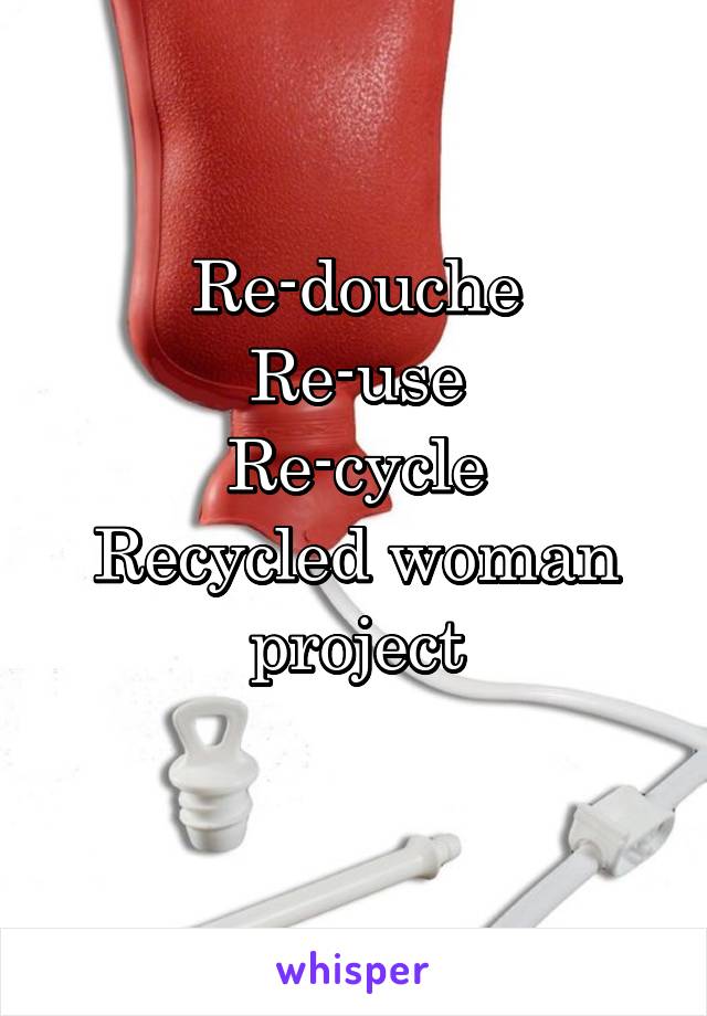 Re-douche
Re-use
Re-cycle
Recycled woman project
