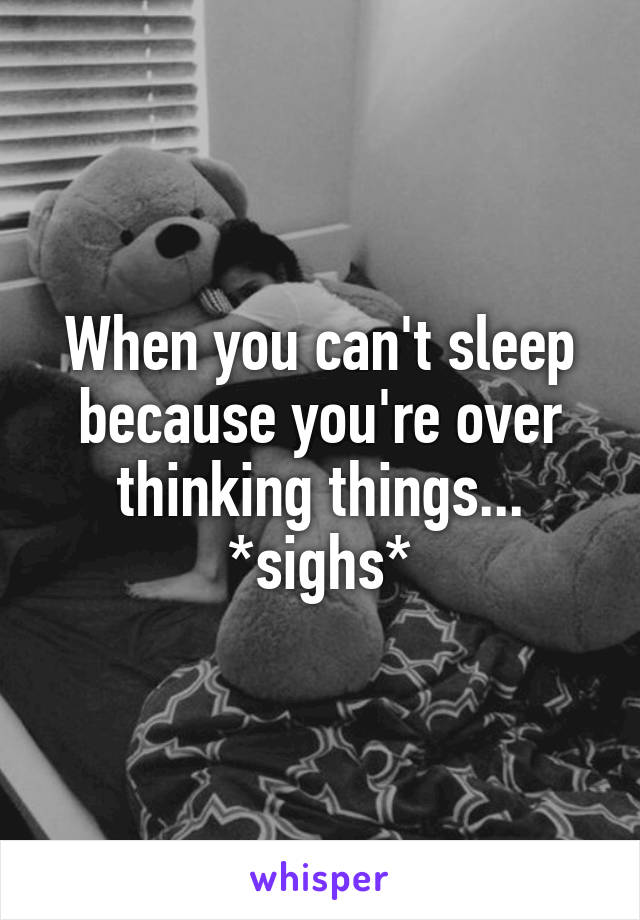 When you can't sleep because you're over thinking things... *sighs*