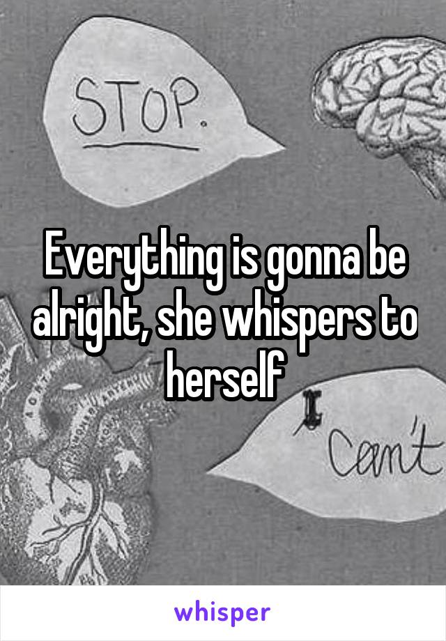 Everything is gonna be alright, she whispers to herself